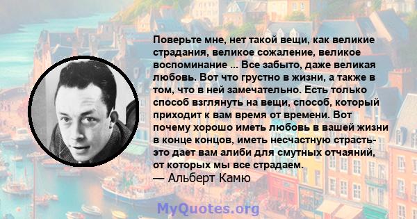 Поверьте мне, нет такой вещи, как великие страдания, великое сожаление, великое воспоминание ... Все забыто, даже великая любовь. Вот что грустно в жизни, а также в том, что в ней замечательно. Есть только способ