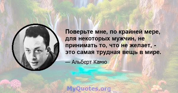 Поверьте мне, по крайней мере, для некоторых мужчин, не принимать то, что не желает, - это самая трудная вещь в мире.