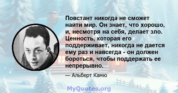 Повстант никогда не сможет найти мир. Он знает, что хорошо, и, несмотря на себя, делает зло. Ценность, которая его поддерживает, никогда не дается ему раз и навсегда - он должен бороться, чтобы поддержать ее непрерывно.