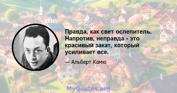 Правда, как свет ослепитель. Напротив, неправда - это красивый закат, который усиливает все.