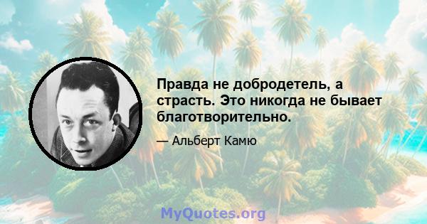 Правда не добродетель, а страсть. Это никогда не бывает благотворительно.