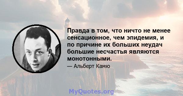 Правда в том, что ничто не менее сенсационное, чем эпидемия, и по причине их больших неудач большие несчастья являются монотонными.