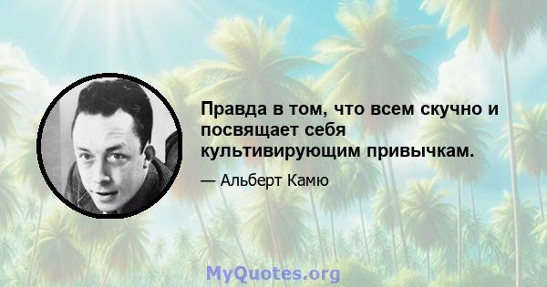 Правда в том, что всем скучно и посвящает себя культивирующим привычкам.