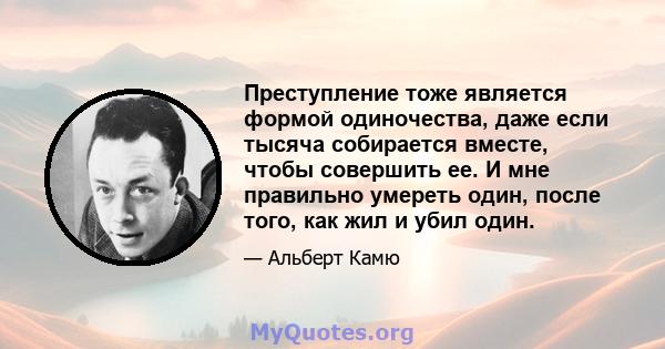 Преступление тоже является формой одиночества, даже если тысяча собирается вместе, чтобы совершить ее. И мне правильно умереть один, после того, как жил и убил один.