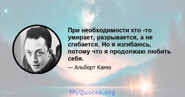 При необходимости кто -то умирает, разрывается, а не сгибается. Но я изгибаюсь, потому что я продолжаю любить себя.