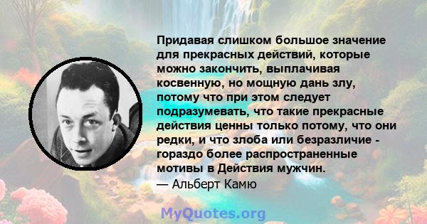 Придавая слишком большое значение для прекрасных действий, которые можно закончить, выплачивая косвенную, но мощную дань злу, потому что при этом следует подразумевать, что такие прекрасные действия ценны только потому, 