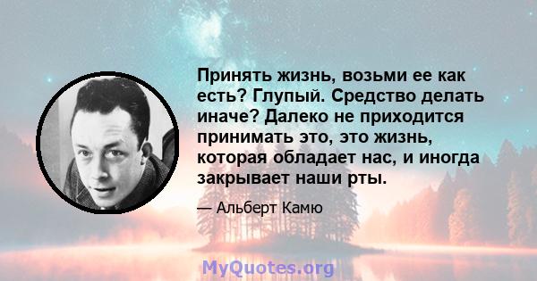 Принять жизнь, возьми ее как есть? Глупый. Средство делать иначе? Далеко не приходится принимать это, это жизнь, которая обладает нас, и иногда закрывает наши рты.