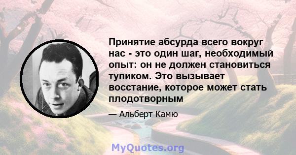 Принятие абсурда всего вокруг нас - это один шаг, необходимый опыт: он не должен становиться тупиком. Это вызывает восстание, которое может стать плодотворным