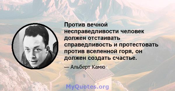 Против вечной несправедливости человек должен отстаивать справедливость и протестовать против вселенной горя, он должен создать счастье.