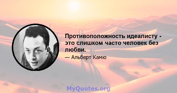 Противоположность идеалисту - это слишком часто человек без любви.