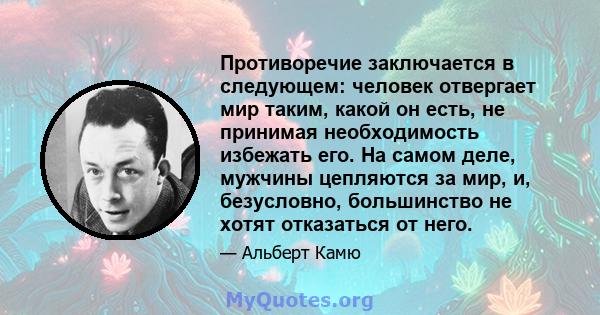 Противоречие заключается в следующем: человек отвергает мир таким, какой он есть, не принимая необходимость избежать его. На самом деле, мужчины цепляются за мир, и, безусловно, большинство не хотят отказаться от него.