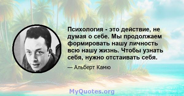 Психология - это действие, не думая о себе. Мы продолжаем формировать нашу личность всю нашу жизнь. Чтобы узнать себя, нужно отстаивать себя.