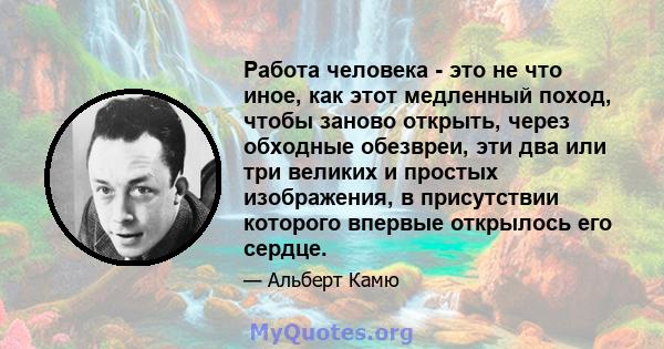 Работа человека - это не что иное, как этот медленный поход, чтобы заново открыть, через обходные обезвреи, эти два или три великих и простых изображения, в присутствии которого впервые открылось его сердце.