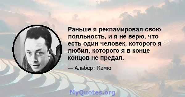 Раньше я рекламировал свою лояльность, и я не верю, что есть один человек, которого я любил, которого я в конце концов не предал.