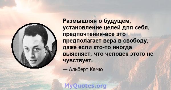 Размышляя о будущем, установление целей для себя, предпочтения-все это предполагает вера в свободу, даже если кто-то иногда выясняет, что человек этого не чувствует.