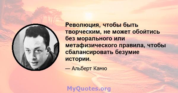 Революция, чтобы быть творческим, не может обойтись без морального или метафизического правила, чтобы сбалансировать безумие истории.