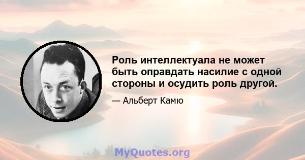 Роль интеллектуала не может быть оправдать насилие с одной стороны и осудить роль другой.