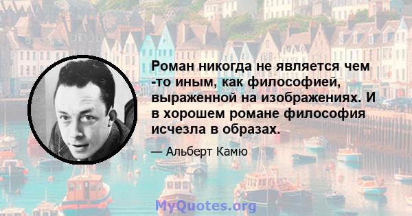 Роман никогда не является чем -то иным, как философией, выраженной на изображениях. И в хорошем романе философия исчезла в образах.