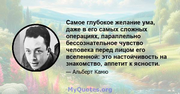 Самое глубокое желание ума, даже в его самых сложных операциях, параллельно бессознательное чувство человека перед лицом его вселенной: это настойчивость на знакомство, аппетит к ясности.