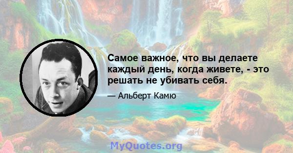 Самое важное, что вы делаете каждый день, когда живете, - это решать не убивать себя.