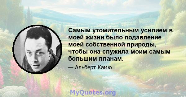 Самым утомительным усилием в моей жизни было подавление моей собственной природы, чтобы она служила моим самым большим планам.