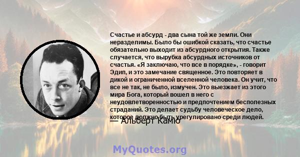 Счастье и абсурд - два сына той же земли. Они неразделимы. Было бы ошибкой сказать, что счастье обязательно выходит из абсурдного открытия. Также случается, что вырубка абсурдных источников от счастья. «Я заключаю, что