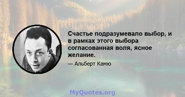 Счастье подразумевало выбор, и в рамках этого выбора согласованная воля, ясное желание.