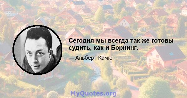 Сегодня мы всегда так же готовы судить, как и Борнинг.