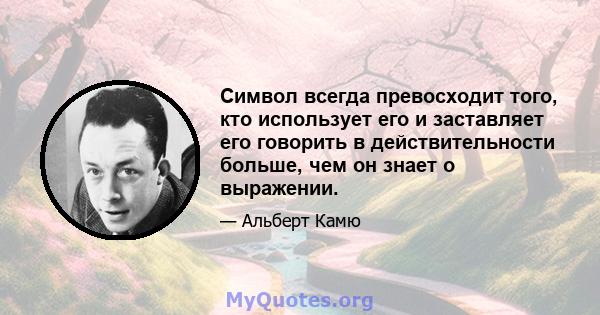 Символ всегда превосходит того, кто использует его и заставляет его говорить в действительности больше, чем он знает о выражении.