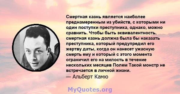 Смертная казнь является наиболее преднамеренным из убийств, с которыми ни один поступки преступника, однако, можно сравнить. Чтобы быть эквивалентность, смертная казнь должна была бы наказать преступника, который