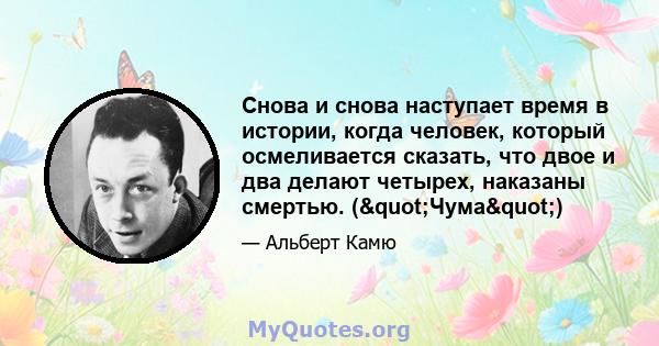 Снова и снова наступает время в истории, когда человек, который осмеливается сказать, что двое и два делают четырех, наказаны смертью. ("Чума")