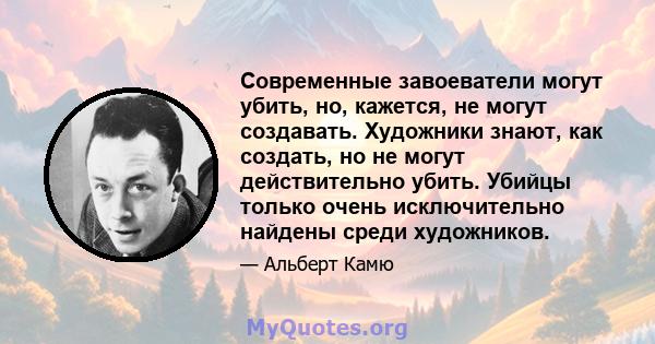 Современные завоеватели могут убить, но, кажется, не могут создавать. Художники знают, как создать, но не могут действительно убить. Убийцы только очень исключительно найдены среди художников.