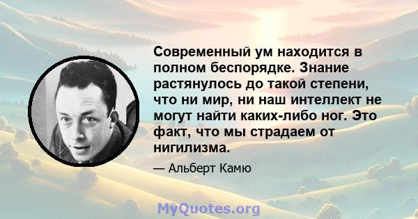 Современный ум находится в полном беспорядке. Знание растянулось до такой степени, что ни мир, ни наш интеллект не могут найти каких-либо ног. Это факт, что мы страдаем от нигилизма.