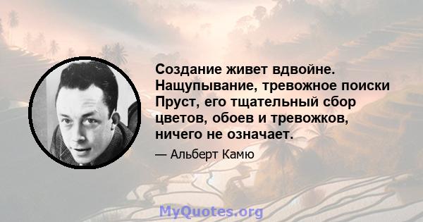 Создание живет вдвойне. Нащупывание, тревожное поиски Пруст, его тщательный сбор цветов, обоев и тревожков, ничего не означает.