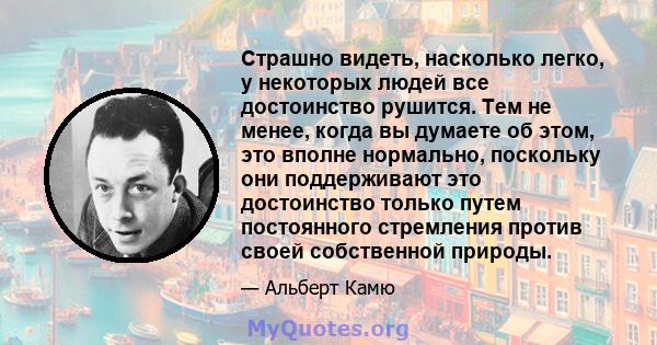 Страшно видеть, насколько легко, у некоторых людей все достоинство рушится. Тем не менее, когда вы думаете об этом, это вполне нормально, поскольку они поддерживают это достоинство только путем постоянного стремления