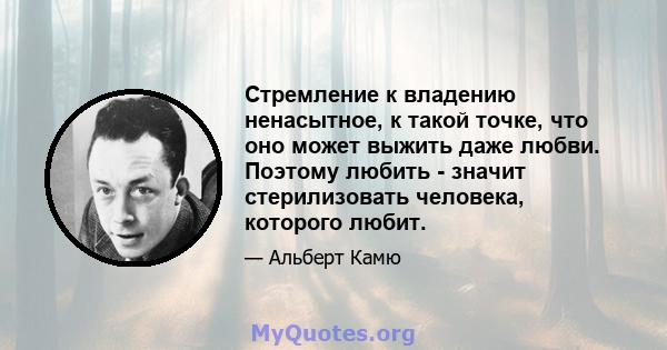 Стремление к владению ненасытное, к такой точке, что оно может выжить даже любви. Поэтому любить - значит стерилизовать человека, которого любит.