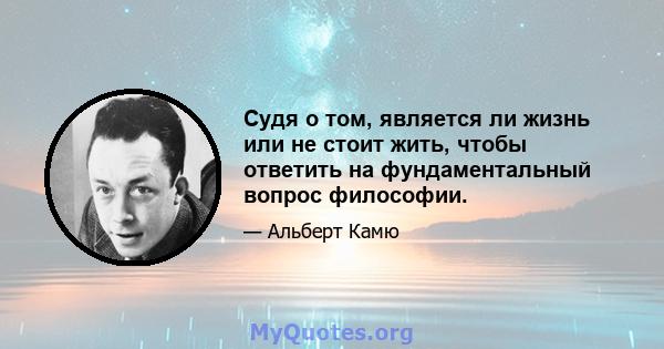 Судя о том, является ли жизнь или не стоит жить, чтобы ответить на фундаментальный вопрос философии.