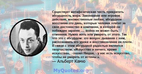 Существует метафизическая честь прекратить абсурдность мира. Завоевание или игровое действие, множественные любви, абсурдное восстание-это дань, которые человек платит за свое достоинство в кампании, в которой он