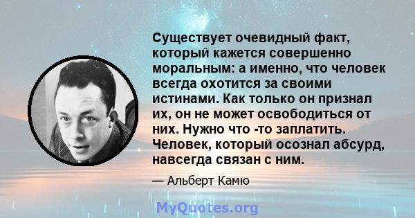 Существует очевидный факт, который кажется совершенно моральным: а именно, что человек всегда охотится за своими истинами. Как только он признал их, он не может освободиться от них. Нужно что -то заплатить. Человек,