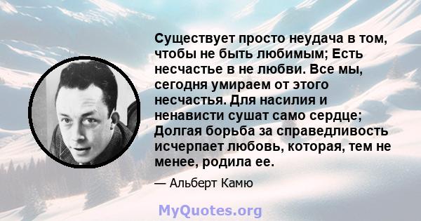 Существует просто неудача в том, чтобы не быть любимым; Есть несчастье в не любви. Все мы, сегодня умираем от этого несчастья. Для насилия и ненависти сушат само сердце; Долгая борьба за справедливость исчерпает любовь, 