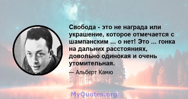 Свобода - это не награда или украшение, которое отмечается с шампанским ... о нет! Это ... гонка на дальних расстояниях, довольно одинокая и очень утомительная.