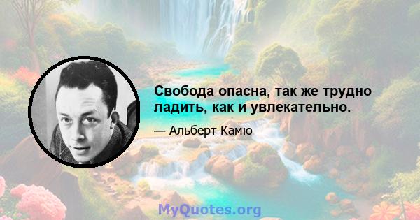 Свобода опасна, так же трудно ладить, как и увлекательно.