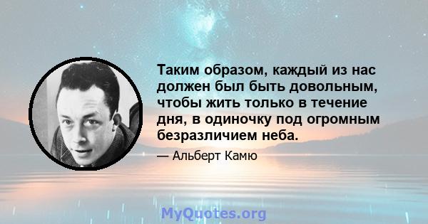 Таким образом, каждый из нас должен был быть довольным, чтобы жить только в течение дня, в одиночку под огромным безразличием неба.