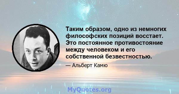 Таким образом, одно из немногих философских позиций восстает. Это постоянное противостояние между человеком и его собственной безвестностью.