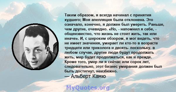 Таким образом, я всегда начинал с принятия худшего; Моя апелляция была отклонена. Это означало, конечно, я должен был умереть. Раньше, чем другие, очевидно. «Но, - напомнил я себе, - общеизвестно, что жизнь не стоит