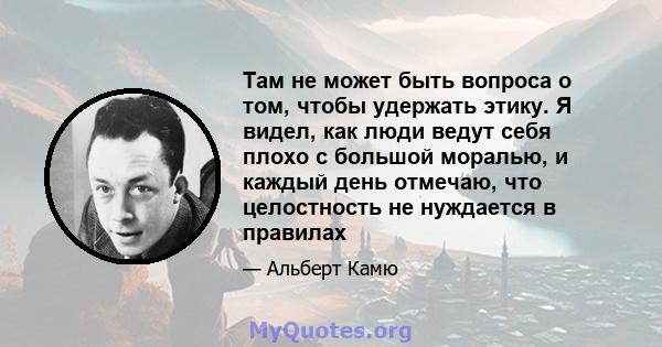 Там не может быть вопроса о том, чтобы удержать этику. Я видел, как люди ведут себя плохо с большой моралью, и каждый день отмечаю, что целостность не нуждается в правилах