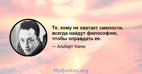 Те, кому не хватает смелости, всегда найдут философию, чтобы оправдать ее.