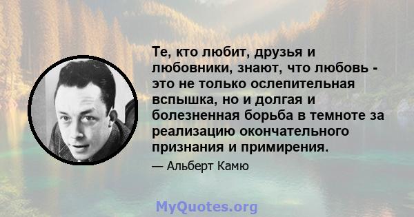 Те, кто любит, друзья и любовники, знают, что любовь - это не только ослепительная вспышка, но и долгая и болезненная борьба в темноте за реализацию окончательного признания и примирения.