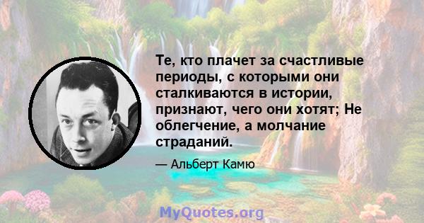 Те, кто плачет за счастливые периоды, с которыми они сталкиваются в истории, признают, чего они хотят; Не облегчение, а молчание страданий.