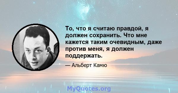 То, что я считаю правдой, я должен сохранить. Что мне кажется таким очевидным, даже против меня, я должен поддержать.